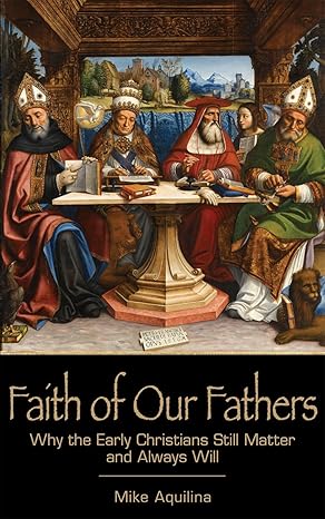 Faith of Our Fathers, Why the Early Christians Still Matter and Always Will